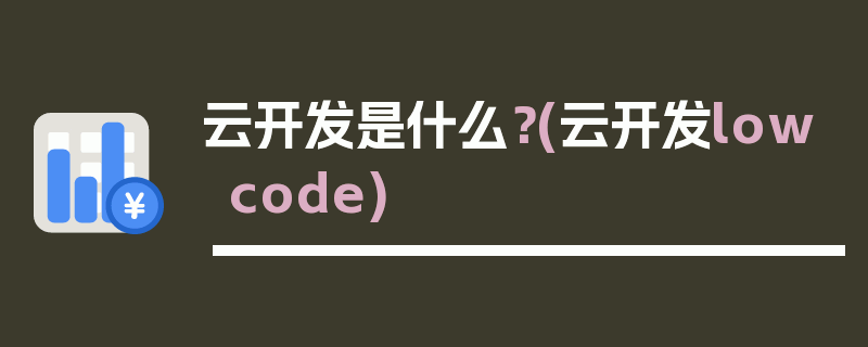 云开发是什么？(云开发lowcode)