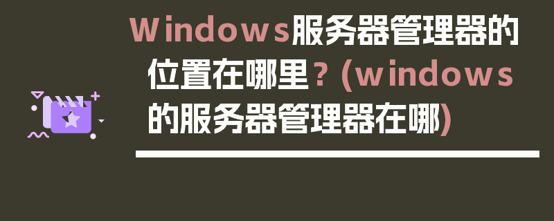 Windows服务器管理器的位置在哪里？ (windows的服务器管理器在哪)