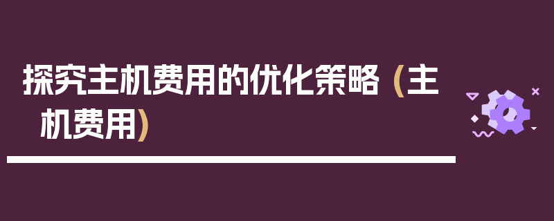 探究主机费用的优化策略 (主机费用)