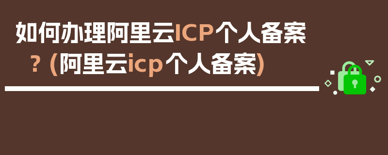 如何办理阿里云ICP个人备案？ (阿里云icp个人备案)