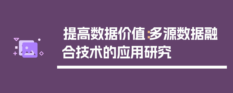 提高数据价值：多源数据融合技术的应用研究