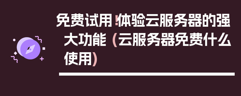 免费试用！体验云服务器的强大功能 (云服务器免费什么使用)