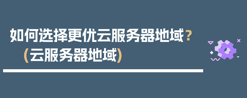 如何选择更优云服务器地域？ (云服务器地域)