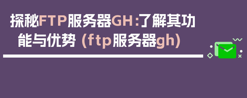 探秘FTP服务器GH：了解其功能与优势 (ftp服务器gh)