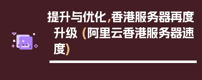 提升与优化，香港服务器再度升级 (阿里云香港服务器速度)