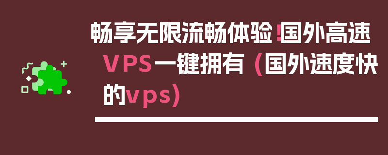 畅享无限流畅体验！国外高速VPS一键拥有 (国外速度快的vps)