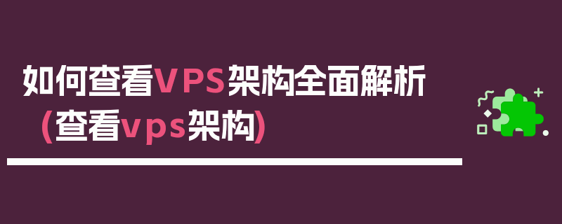 如何查看VPS架构全面解析 (查看vps架构)