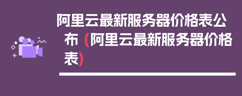 阿里云最新服务器价格表公布 (阿里云最新服务器价格表)