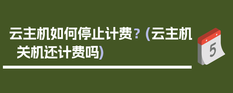 云主机如何停止计费？ (云主机关机还计费吗)