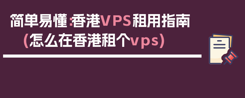 简单易懂：香港VPS租用指南 (怎么在香港租个vps)