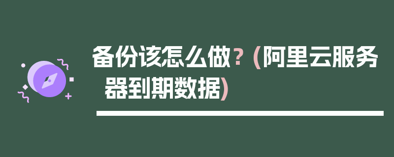 备份该怎么做？ (阿里云服务器到期数据)