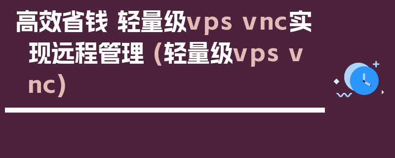 高效省钱 轻量级vps vnc实现远程管理 (轻量级vps vnc)