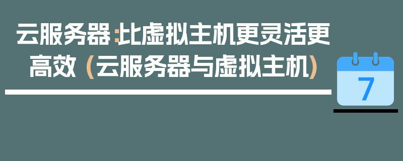 云服务器：比虚拟主机更灵活更高效 (云服务器与虚拟主机)