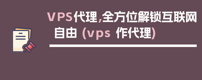 VPS代理，全方位解锁互联网自由 (vps 作代理)