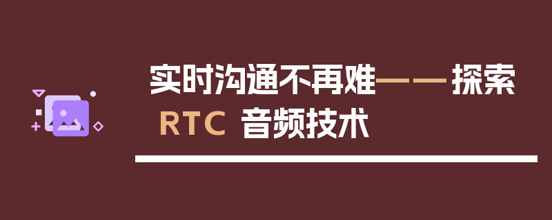 实时沟通不再难——探索 RTC 音频技术