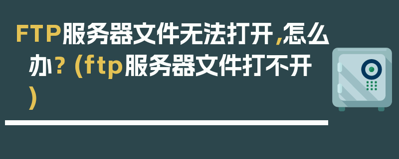 FTP服务器文件无法打开，怎么办？ (ftp服务器文件打不开)