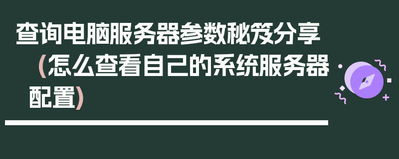 查询电脑服务器参数秘笈分享 (怎么查看自己的系统服务器配置)