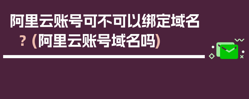 阿里云账号可不可以绑定域名？ (阿里云账号域名吗)