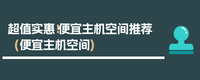 超值实惠！便宜主机空间推荐 (便宜主机空间)