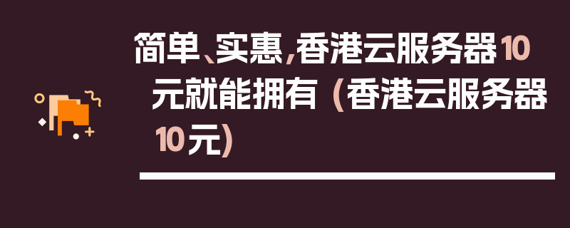 简单、实惠，香港云服务器10元就能拥有 (香港云服务器10元)