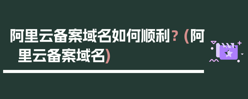 阿里云备案域名如何顺利？ (阿里云备案域名)