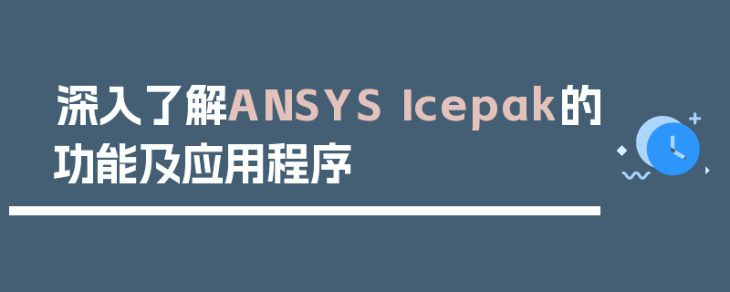 深入了解ANSYS Icepak的功能及应用程序