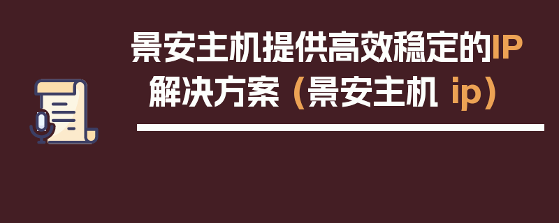 景安主机提供高效稳定的IP解决方案 (景安主机 ip)