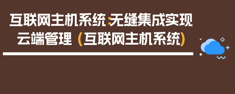 互联网主机系统：无缝集成实现云端管理 (互联网主机系统)