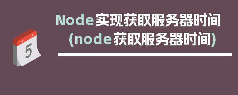 Node实现获取服务器时间 (node获取服务器时间)