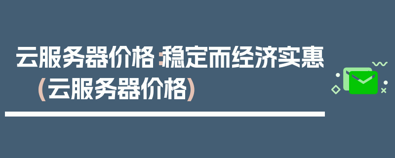 云服务器价格：稳定而经济实惠 (云服务器价格)