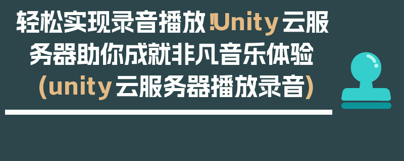 轻松实现录音播放！Unity云服务器助你成就非凡音乐体验 (unity云服务器播放录音)