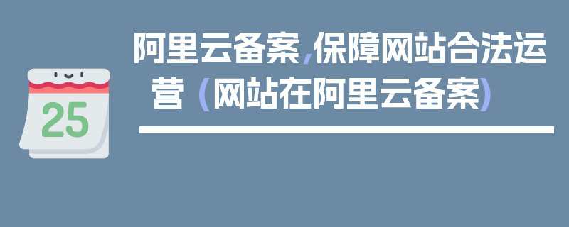 阿里云备案，保障网站合法运营 (网站在阿里云备案)