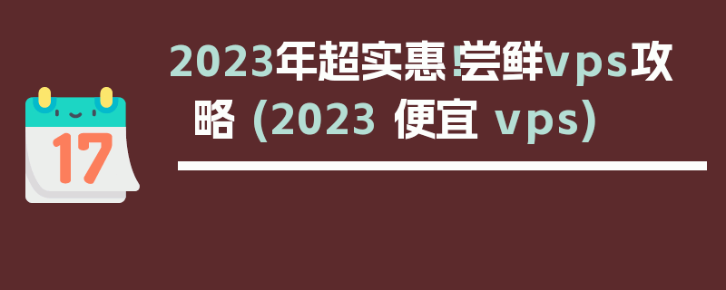 2023年超实惠！尝鲜vps攻略 (2023 便宜 vps)