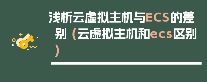 浅析云虚拟主机与ECS的差别 (云虚拟主机和ecs区别)