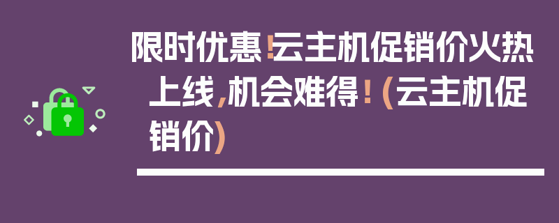 限时优惠！云主机促销价火热上线，机会难得！ (云主机促销价)