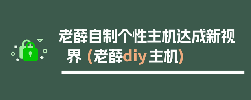 老薛自制个性主机达成新视界 (老薛diy主机)