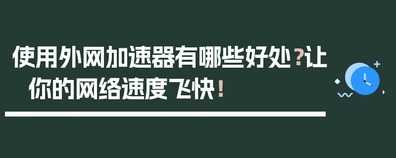 使用外网加速器有哪些好处？让你的网络速度飞快！