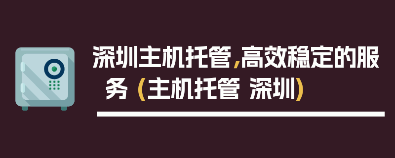 深圳主机托管，高效稳定的服务 (主机托管 深圳)