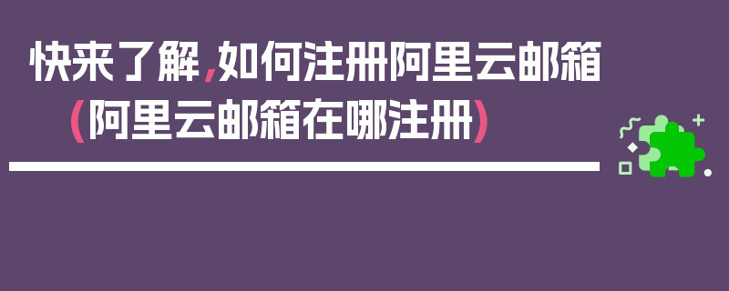 快来了解，如何注册阿里云邮箱 (阿里云邮箱在哪注册)