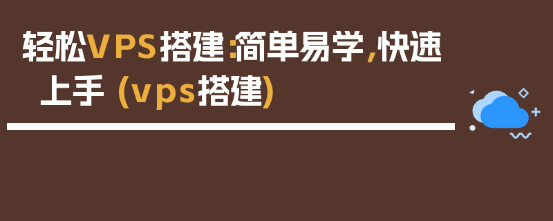 轻松VPS搭建：简单易学，快速上手 (vps搭建)