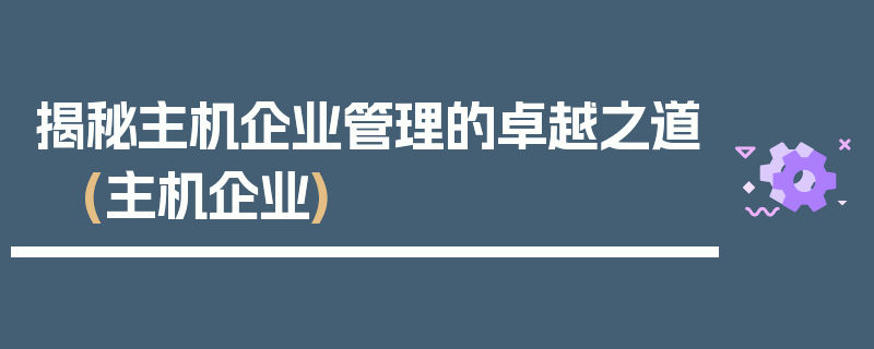 揭秘主机企业管理的卓越之道 (主机企业)