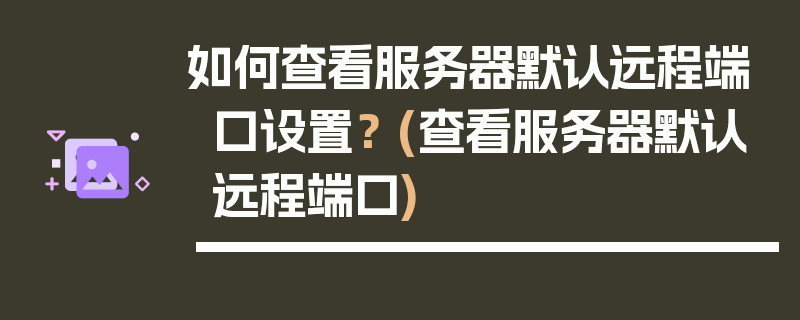 如何查看服务器默认远程端口设置？ (查看服务器默认远程端口)