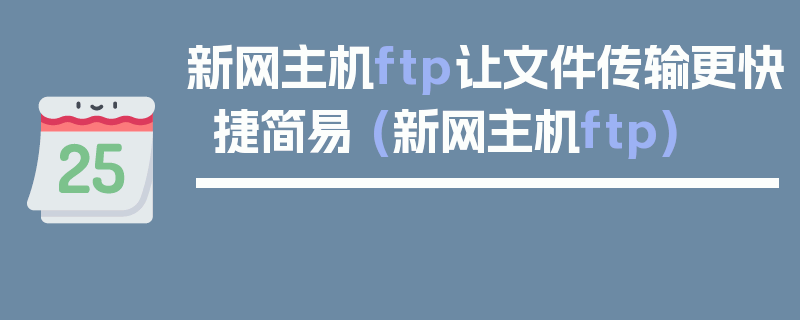 新网主机ftp让文件传输更快捷简易 (新网主机ftp)