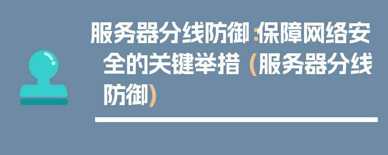 服务器分线防御：保障网络安全的关键举措 (服务器分线防御)