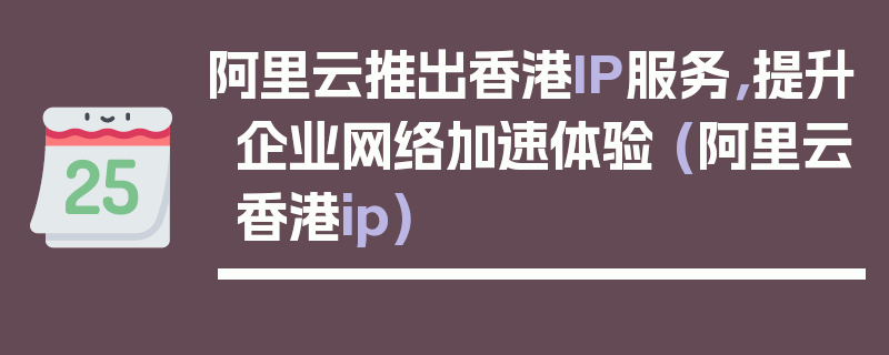 阿里云推出香港IP服务，提升企业网络加速体验 (阿里云香港ip)