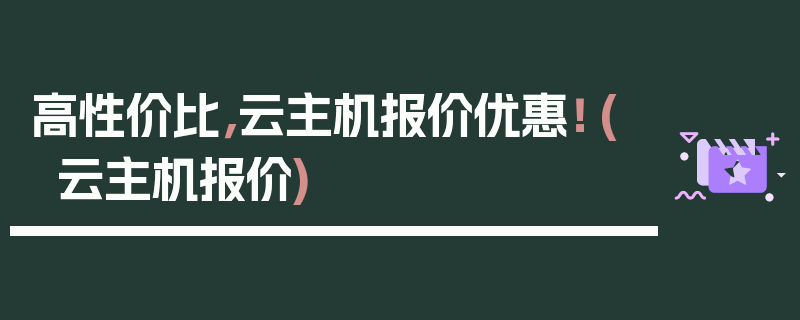 高性价比，云主机报价优惠！ (云主机报价)