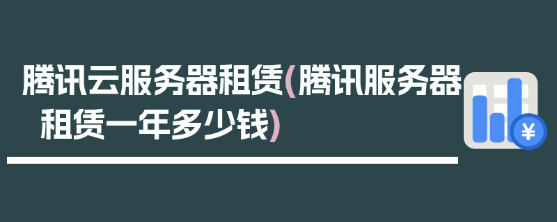 腾讯云服务器租赁(腾讯服务器租赁一年多少钱)