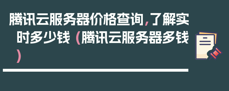 腾讯云服务器价格查询，了解实时多少钱 (腾讯云服务器多钱)