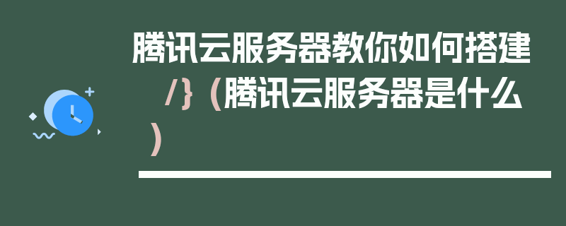 腾讯云服务器教你如何搭建 /} (腾讯云服务器是什么)