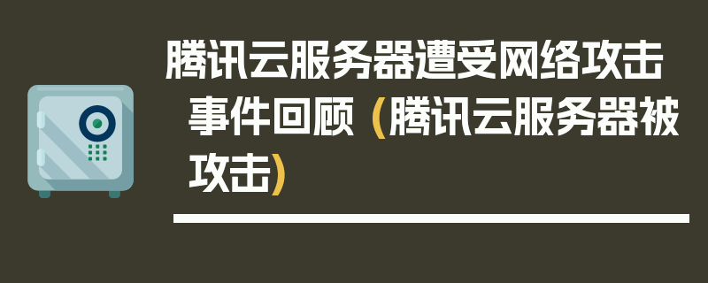 腾讯云服务器遭受网络攻击事件回顾 (腾讯云服务器被攻击)